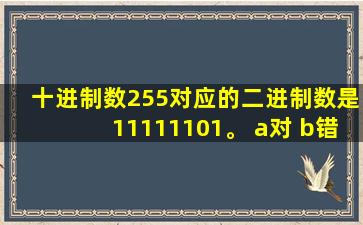 十进制数255对应的二进制数是11111101。 a对 b错